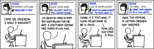 This comic strip references one of the newer features on Facebook.com, which offers that you “reconnect” with your friends on the site in a variety of ways. This feature has garnered heavy criticism from users who feel that a website need not instruct them on the details of their social or love lives.
The Author, seen here as a male sitting in front of a computer, is presented with a series of increasingly specific Facebook reconnect messages. These messages first urge him to reconnect with a female named Susie. From there they become more graphic, explaining in detail why he should sleep with her and even going so far as to suggest that Facebook.com watch the fornication via webcam.
The important part part of this comic is the Author’s conflicted responses to the website’s suggestions. While he desires to have sex on this particular female, he worries to great lengths about hurting her frail emotions. This conflict between natural urges and emotional sensitivity is indicative of the self-inflicted emasculation found in many male geeks. The cause for this emasculation is a natural reaction to the combination of a strong desire for sexual activity and a lack of confidence, forcing the male to cater to the emotional needs of the female in order to touch her naked body.